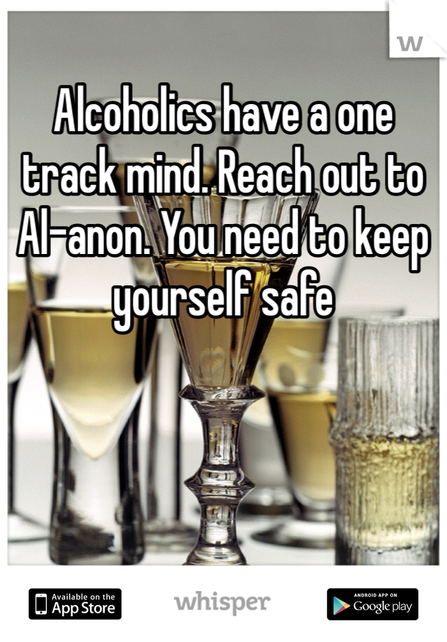 Alcoholics have a one track mind. Reach out to Al-anon. You need to keep yourself safe 