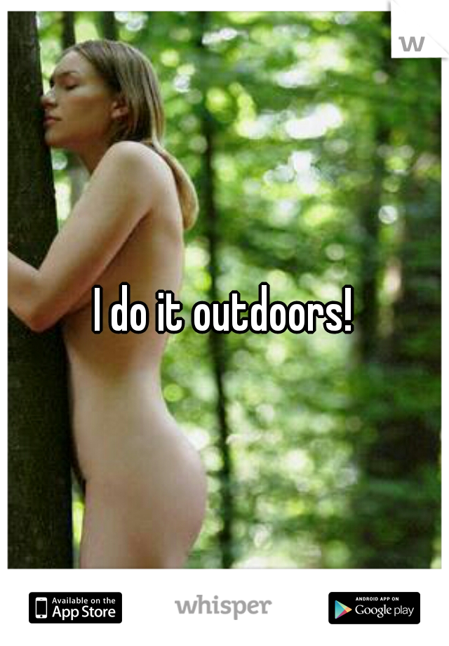 I do it outdoors!