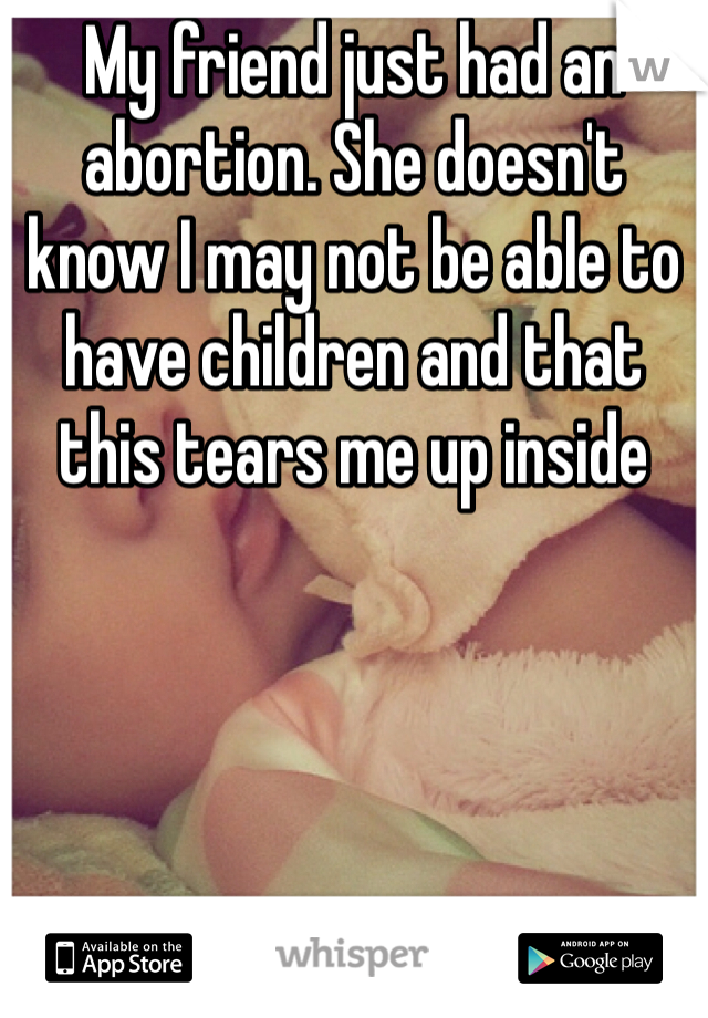 My friend just had an abortion. She doesn't know I may not be able to have children and that this tears me up inside
