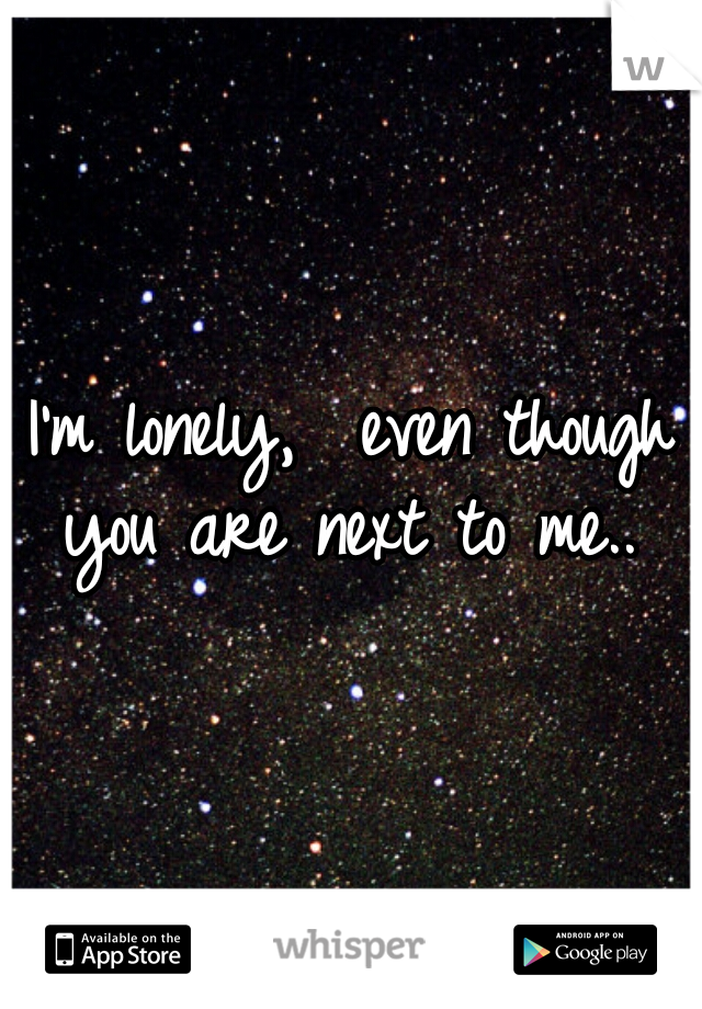 I'm lonely,  even though you are next to me.. 