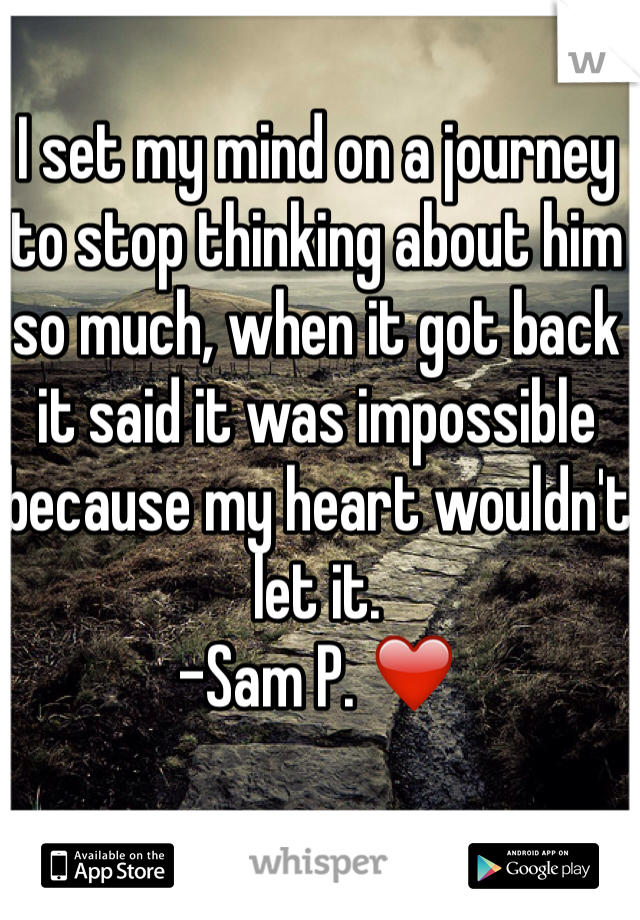 I set my mind on a journey to stop thinking about him so much, when it got back it said it was impossible because my heart wouldn't let it. 
-Sam P. ❤️