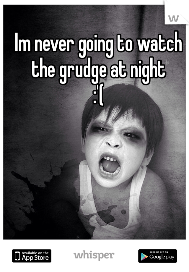 Im never going to watch the grudge at night
:'(