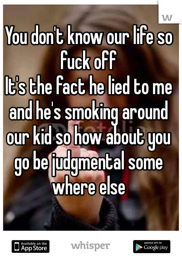 You don't know our life so fuck off
It's the fact he lied to me and he's smoking around our kid so how about you go be judgmental some where else 