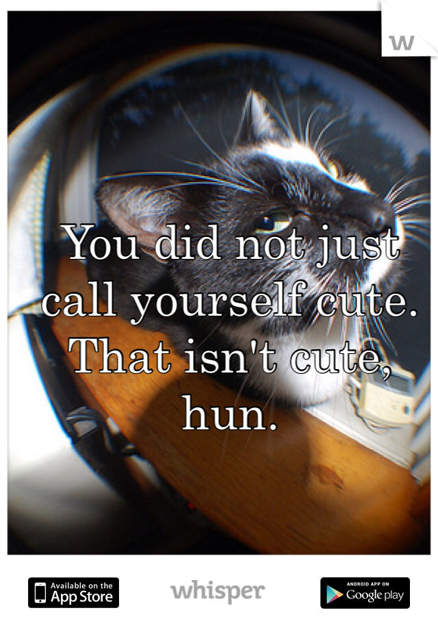 You did not just call yourself cute. That isn't cute, hun.