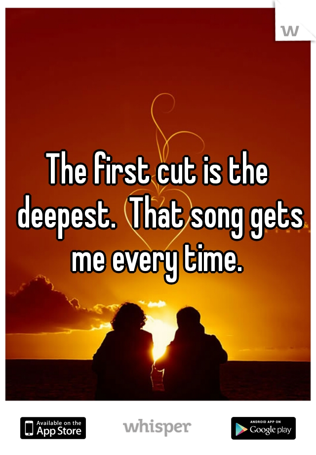 The first cut is the deepest.  That song gets me every time. 
