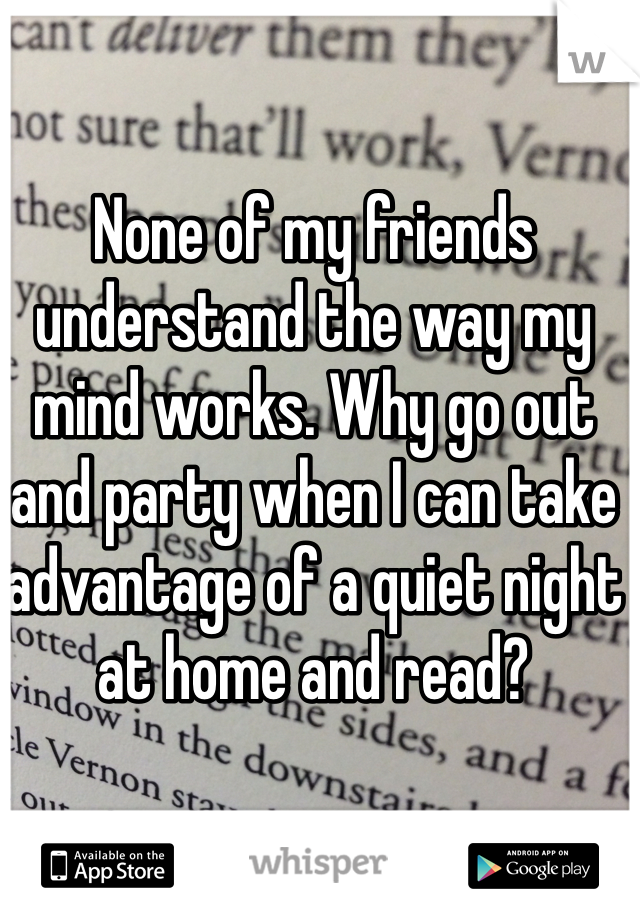 None of my friends understand the way my mind works. Why go out and party when I can take advantage of a quiet night at home and read?