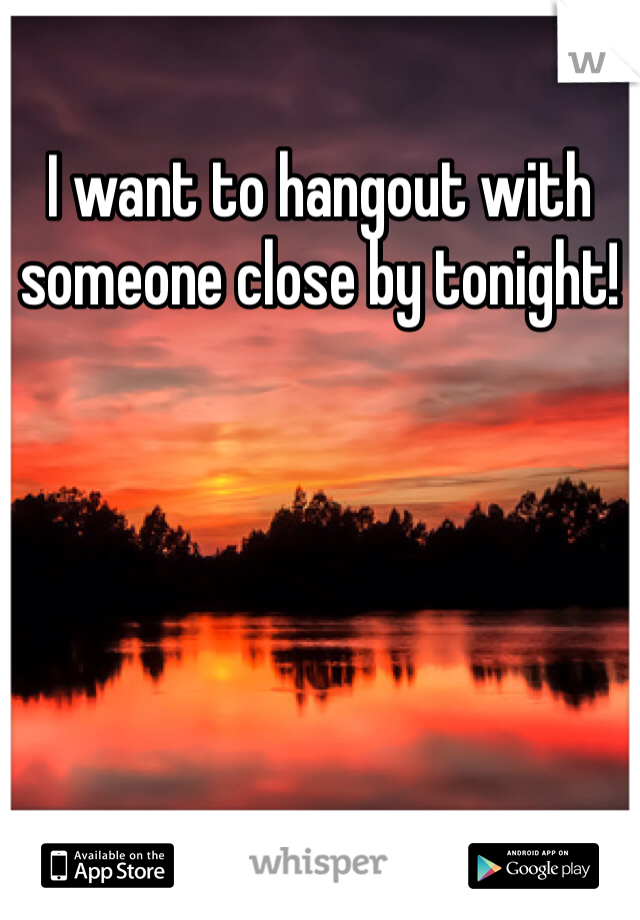 I want to hangout with someone close by tonight!