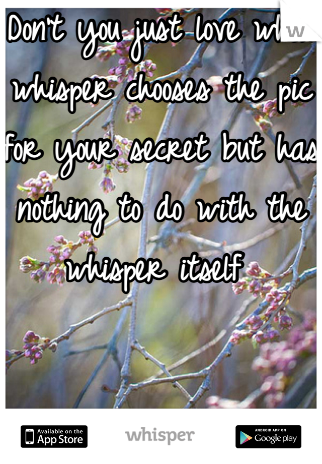 Don't you just love when whisper chooses the pic for your secret but has nothing to do with the whisper itself 
