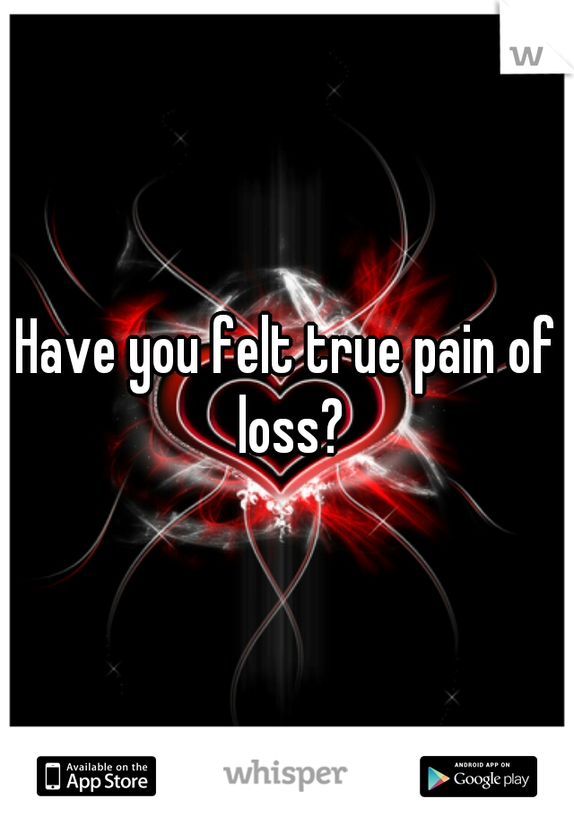 Have you felt true pain of loss?