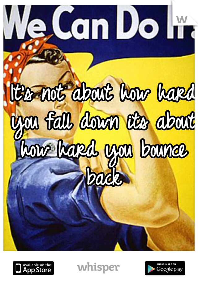  It's not about how hard you fall down its about how hard you bounce back