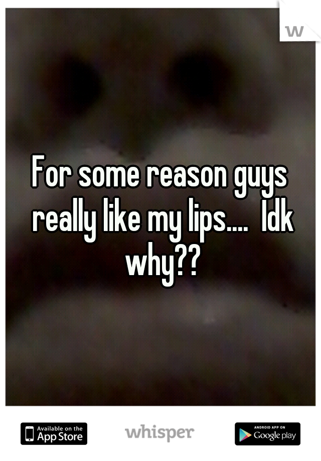For some reason guys really like my lips....  Idk why??