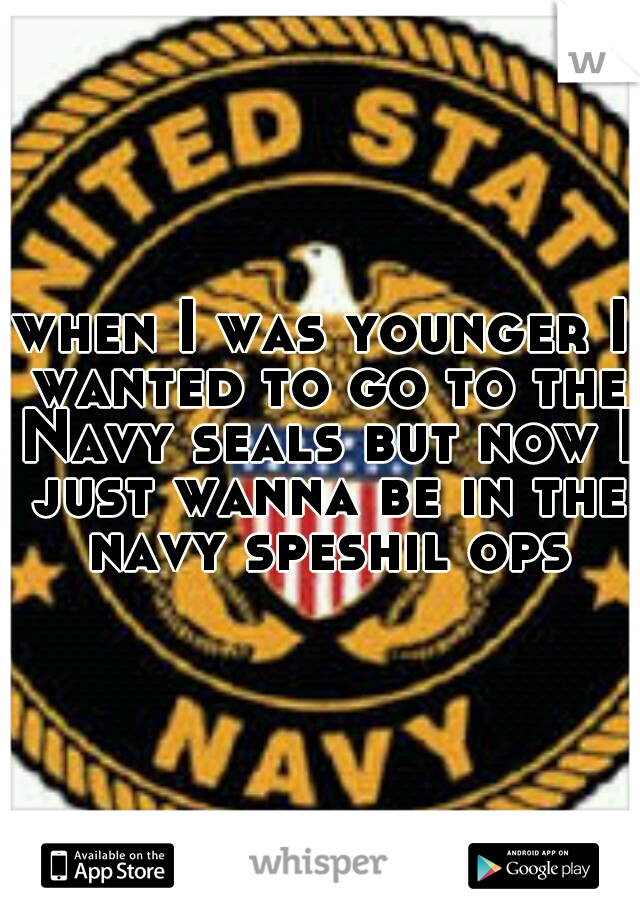 when I was younger I wanted to go to the Navy seals but now I just wanna be in the navy speshil ops
