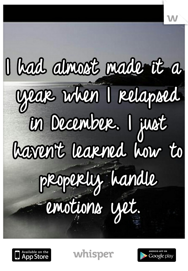 I had almost made it a year when I relapsed in December. I just haven't learned how to properly handle emotions yet. 