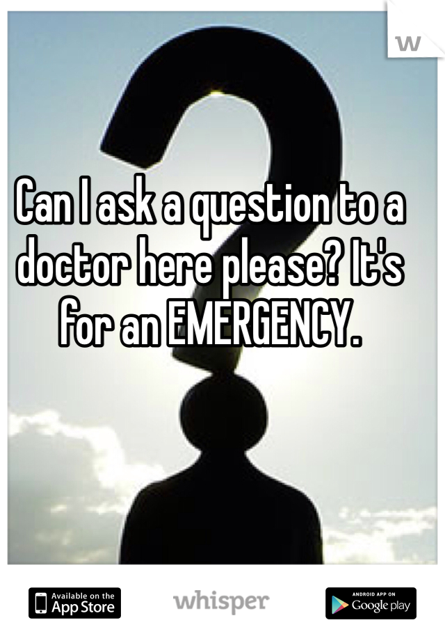 Can I ask a question to a doctor here please? It's for an EMERGENCY. 