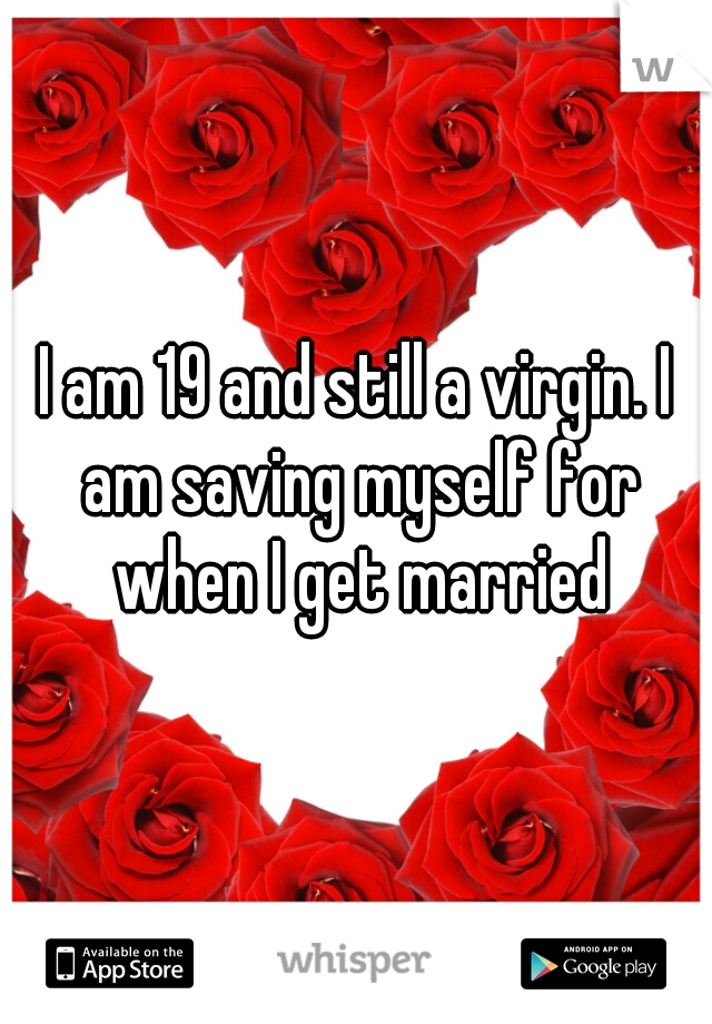 I am 19 and still a virgin. I am saving myself for when I get married