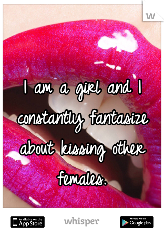 I am a girl and I constantly fantasize about kissing other females. 