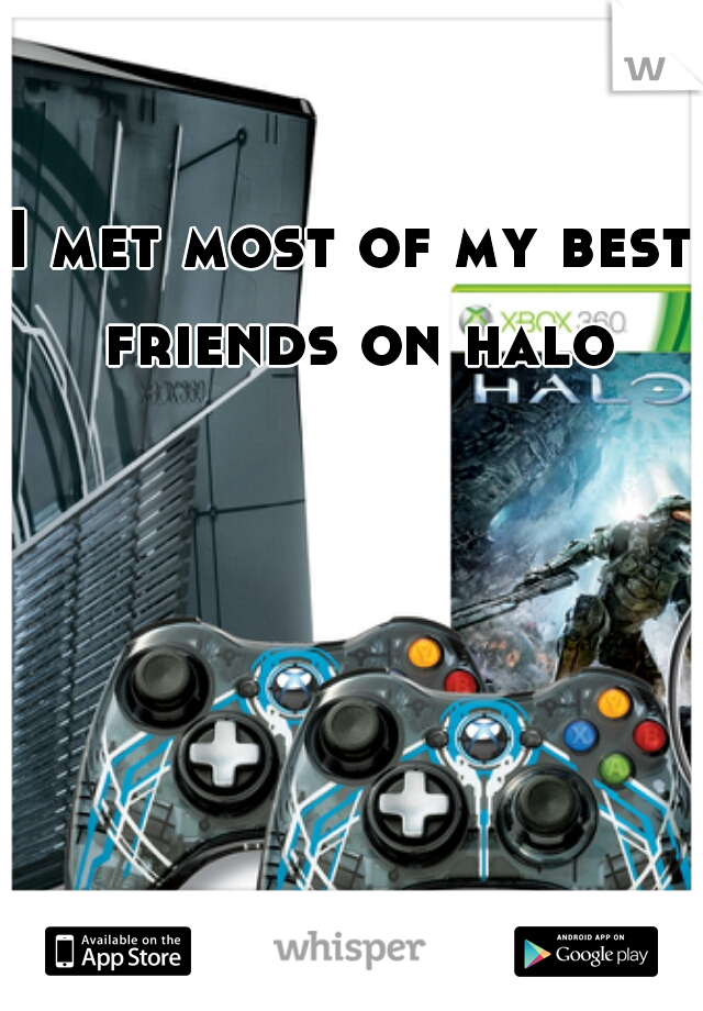 I met most of my best friends on halo