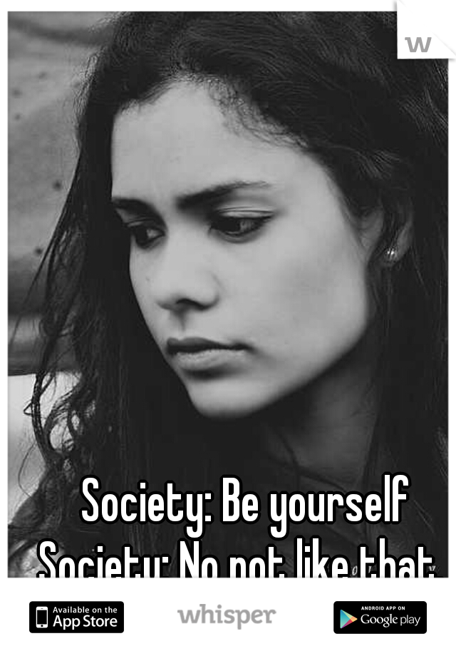 Society: Be yourself
Society: No not like that. 