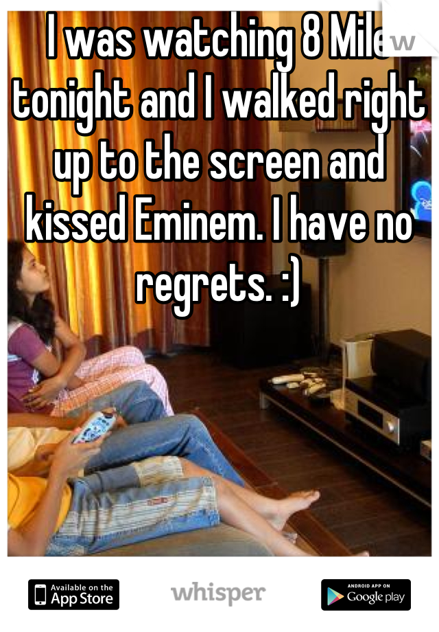 I was watching 8 Mile tonight and I walked right up to the screen and kissed Eminem. I have no regrets. :)