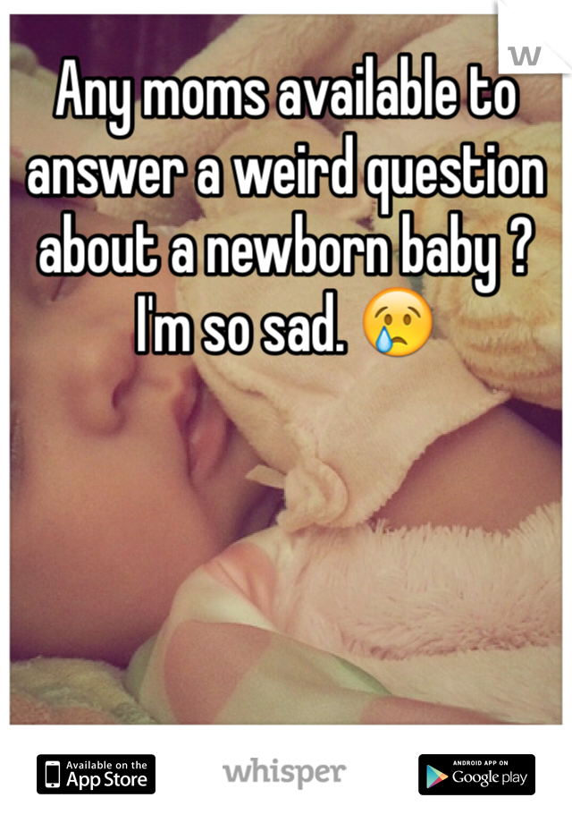 Any moms available to answer a weird question about a newborn baby ? I'm so sad. 😢