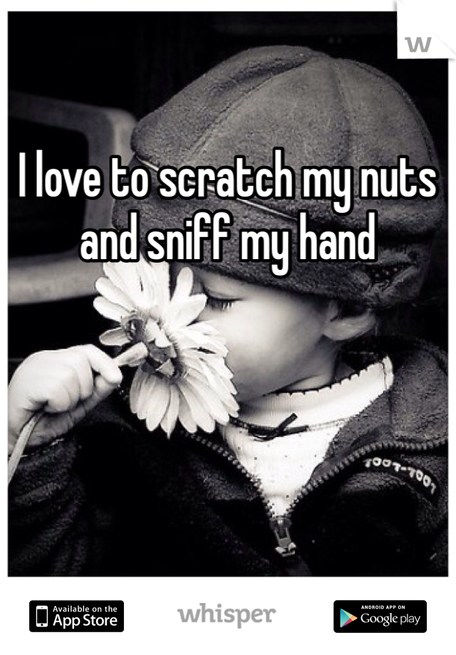 I love to scratch my nuts and sniff my hand 