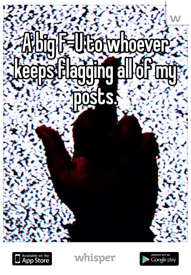 A big F-U to whoever keeps flagging all of my posts.