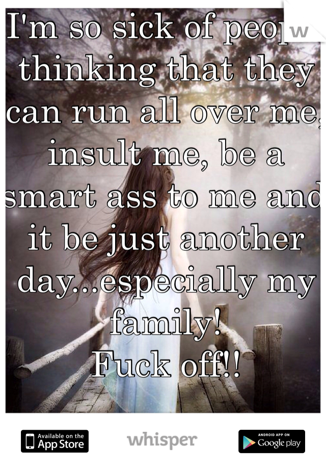 I'm so sick of people thinking that they can run all over me, insult me, be a smart ass to me and it be just another day...especially my family!
Fuck off!! 