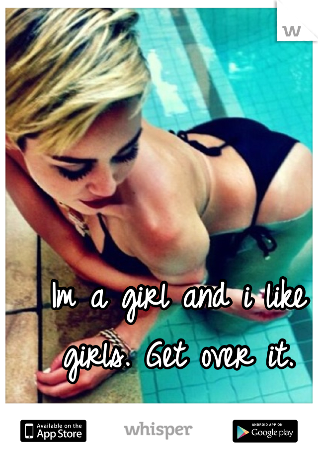 Im a girl and i like girls. Get over it.