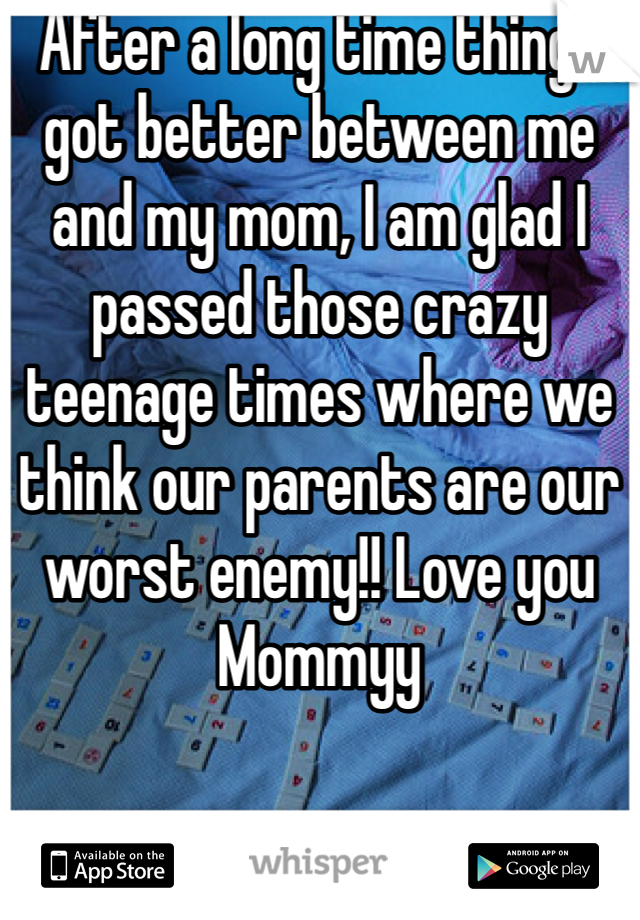 After a long time things got better between me and my mom, I am glad I passed those crazy teenage times where we think our parents are our worst enemy!! Love you Mommyy 