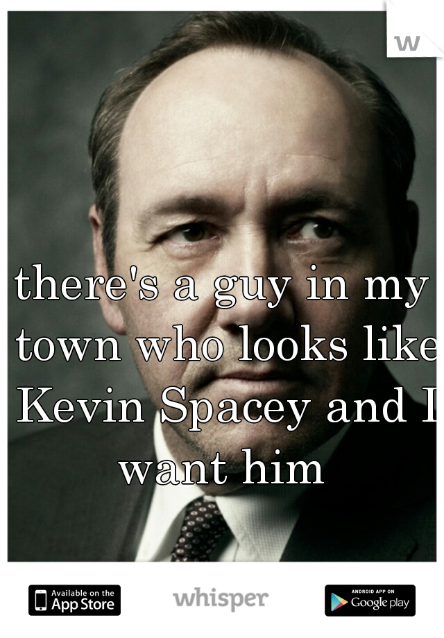 there's a guy in my town who looks like Kevin Spacey and I want him 
