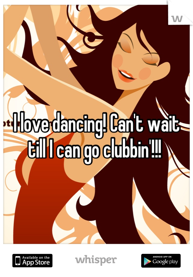 I love dancing! Can't wait till I can go clubbin'!!! 