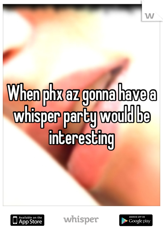 When phx az gonna have a whisper party would be interesting