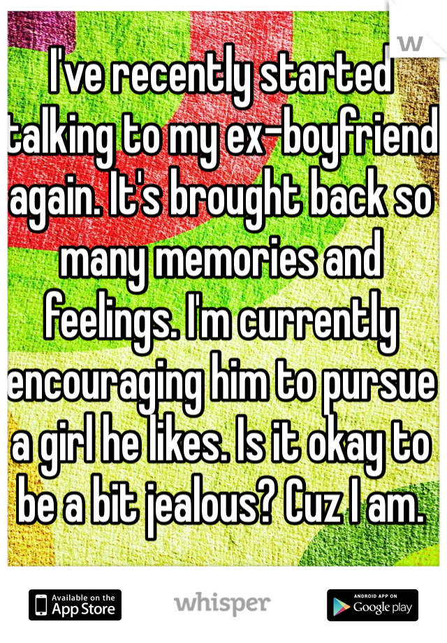 I've recently started talking to my ex-boyfriend again. It's brought back so many memories and feelings. I'm currently encouraging him to pursue a girl he likes. Is it okay to be a bit jealous? Cuz I am.