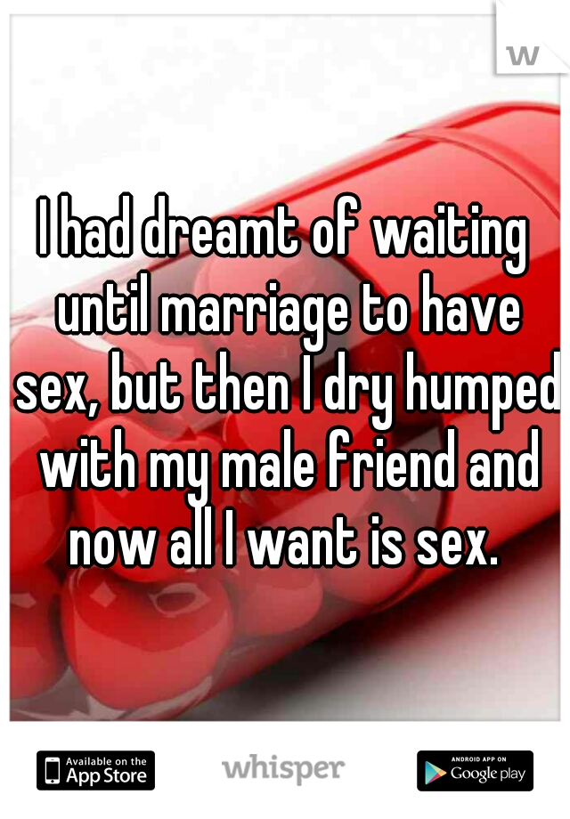 I had dreamt of waiting until marriage to have sex, but then I dry humped with my male friend and now all I want is sex. 