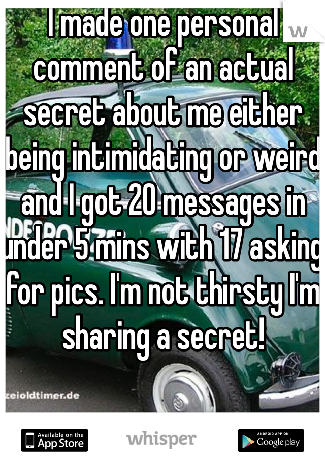 I made one personal comment of an actual secret about me either being intimidating or weird and I got 20 messages in under 5 mins with 17 asking for pics. I'm not thirsty I'm sharing a secret!