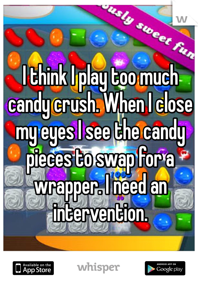 I think I play too much candy crush. When I close my eyes I see the candy pieces to swap for a wrapper. I need an intervention.