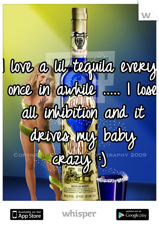 I love a lil tequila every once in awhile ..... I lose all inhibition and it drives my baby crazy :) 