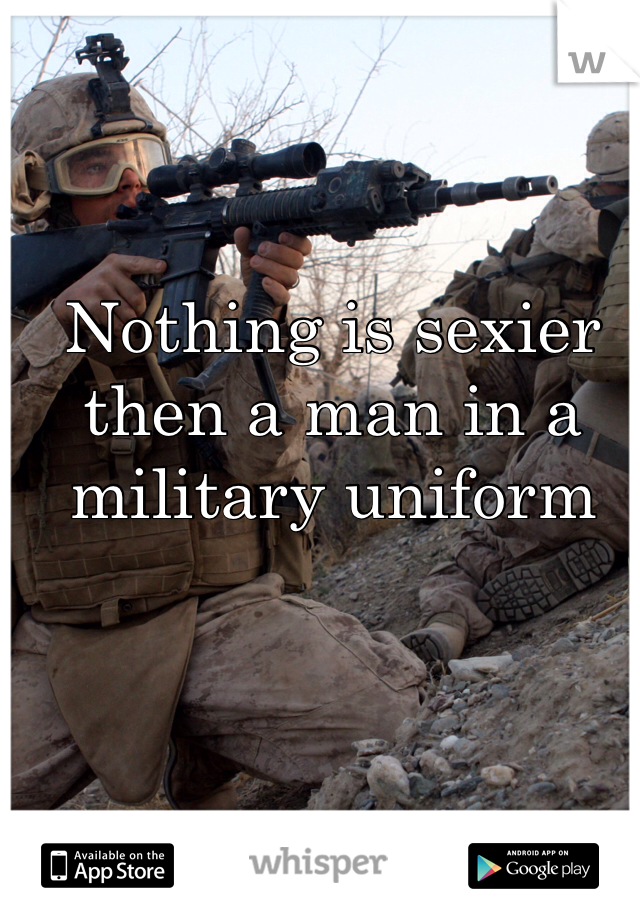 Nothing is sexier then a man in a military uniform
