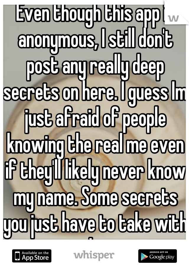 Even though this app is anonymous, I still don't post any really deep secrets on here. I guess Im just afraid of people knowing the real me even if they'll likely never know my name. Some secrets you just have to take with you to the grave. 