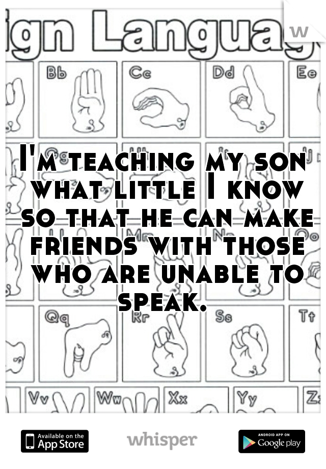 I'm teaching my son what little I know so that he can make friends with those who are unable to speak. 