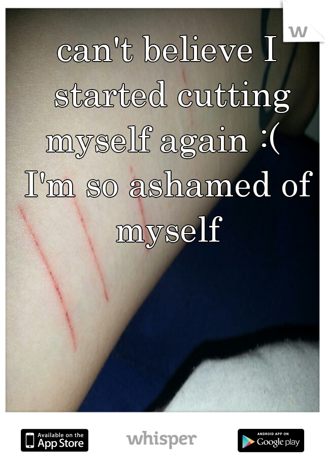 can't believe I started cutting myself again :(  





I'm so ashamed of myself 
