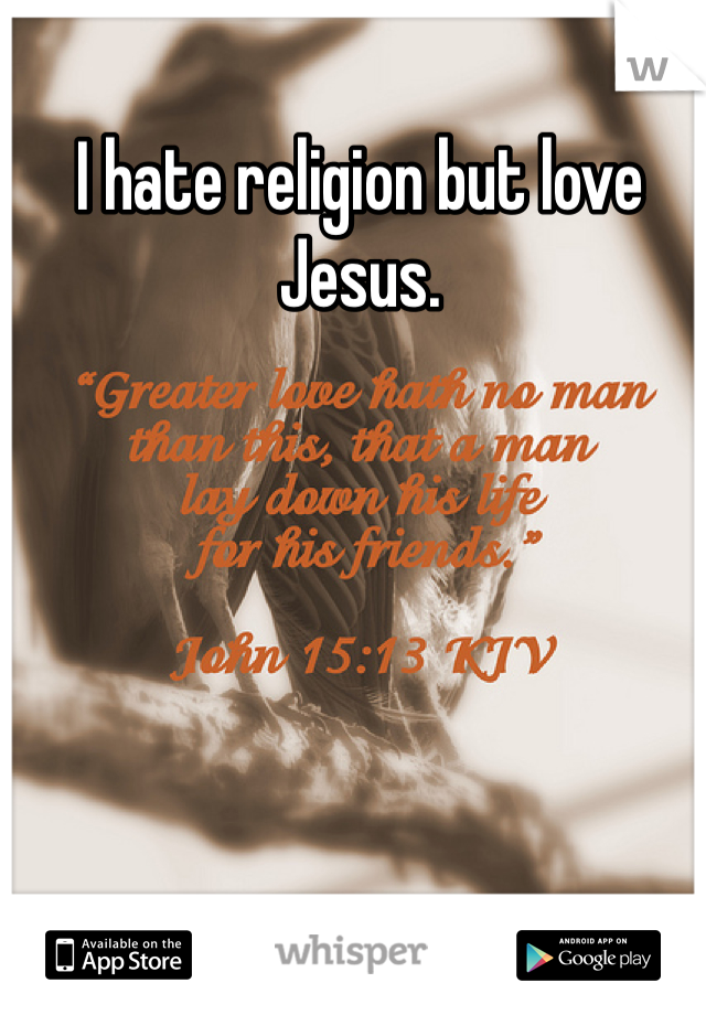I hate religion but love Jesus. 