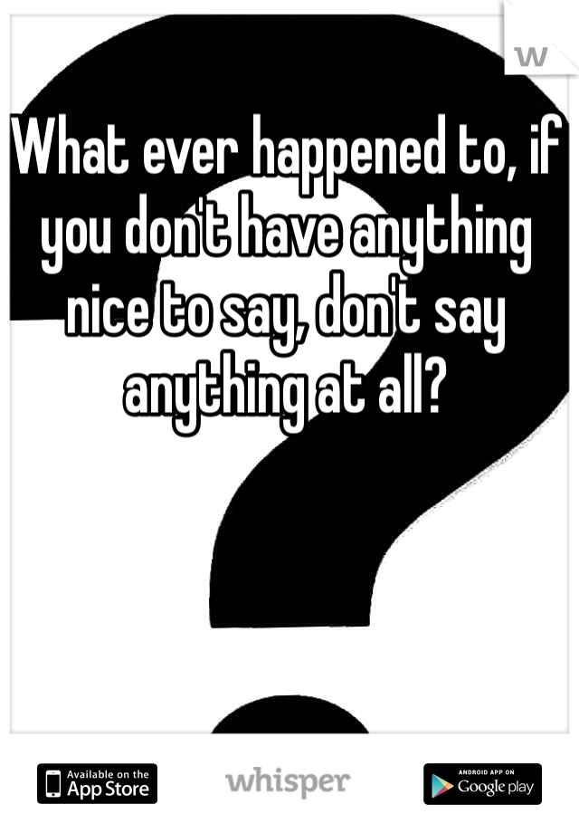 What ever happened to, if you don't have anything nice to say, don't say anything at all?