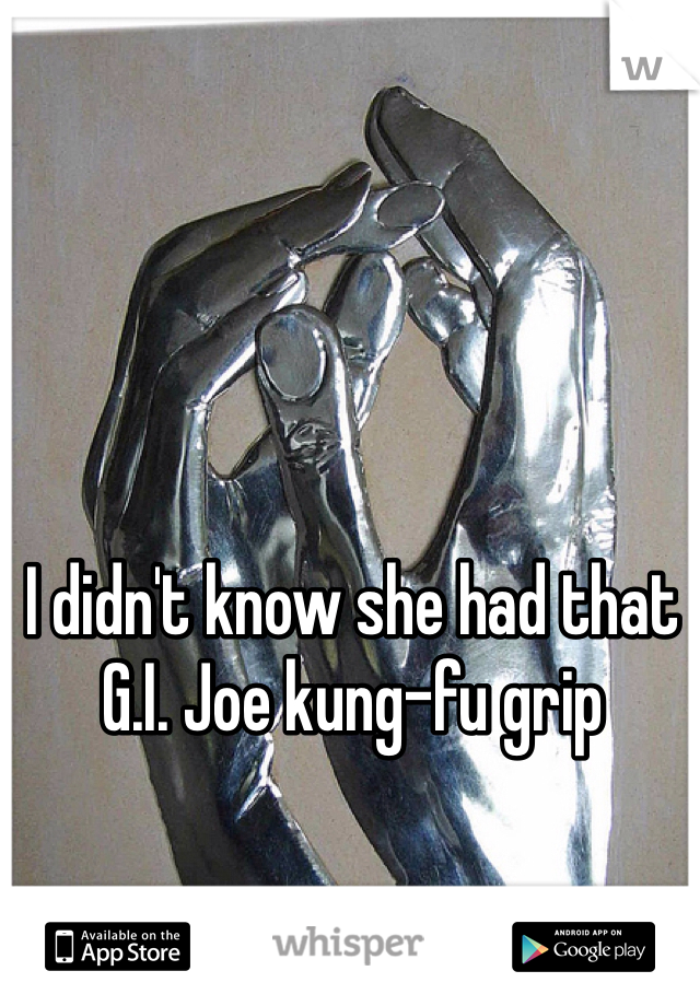 I didn't know she had that G.I. Joe kung-fu grip
