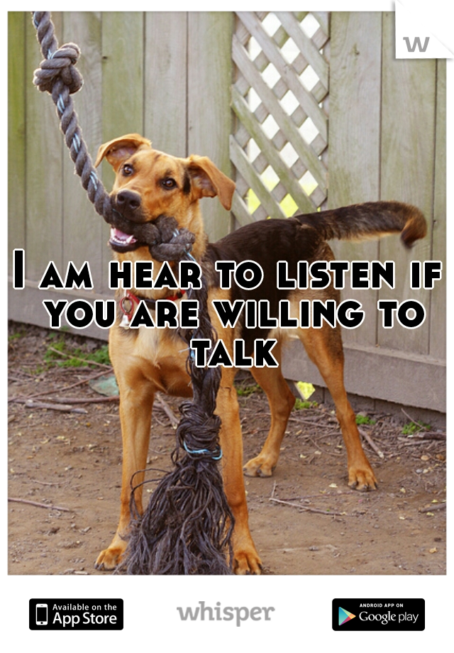 I am hear to listen if you are willing to talk