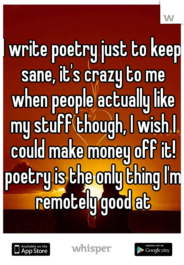 I write poetry just to keep sane, it's crazy to me when people actually like my stuff though, I wish I could make money off it! poetry is the only thing I'm remotely good at