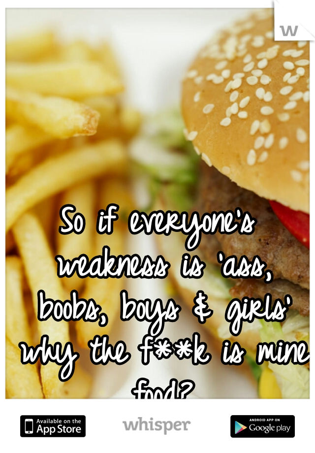 So if everyone's weakness is 'ass, boobs, boys & girls' why the f**k is mine food?