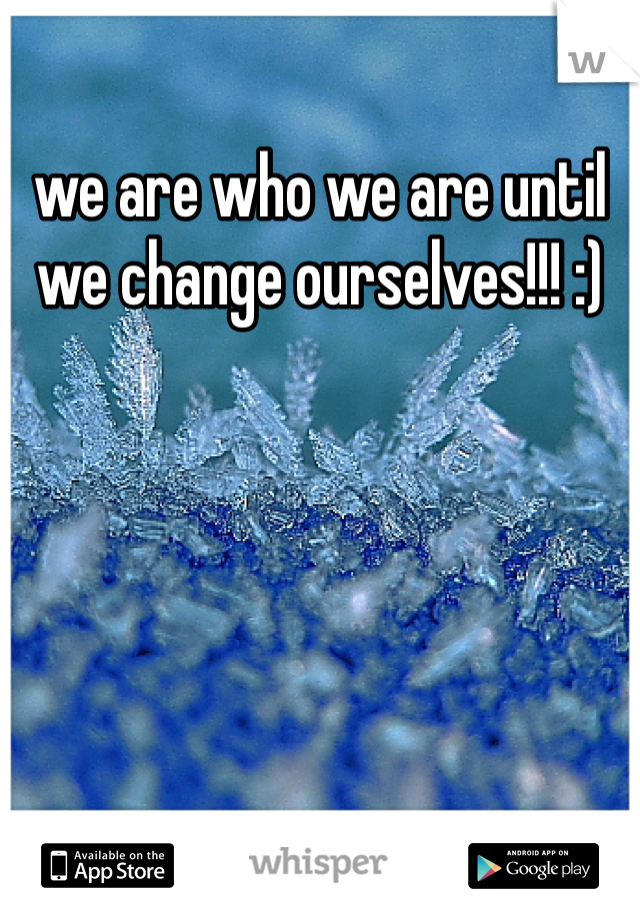 we are who we are until we change ourselves!!! :) 