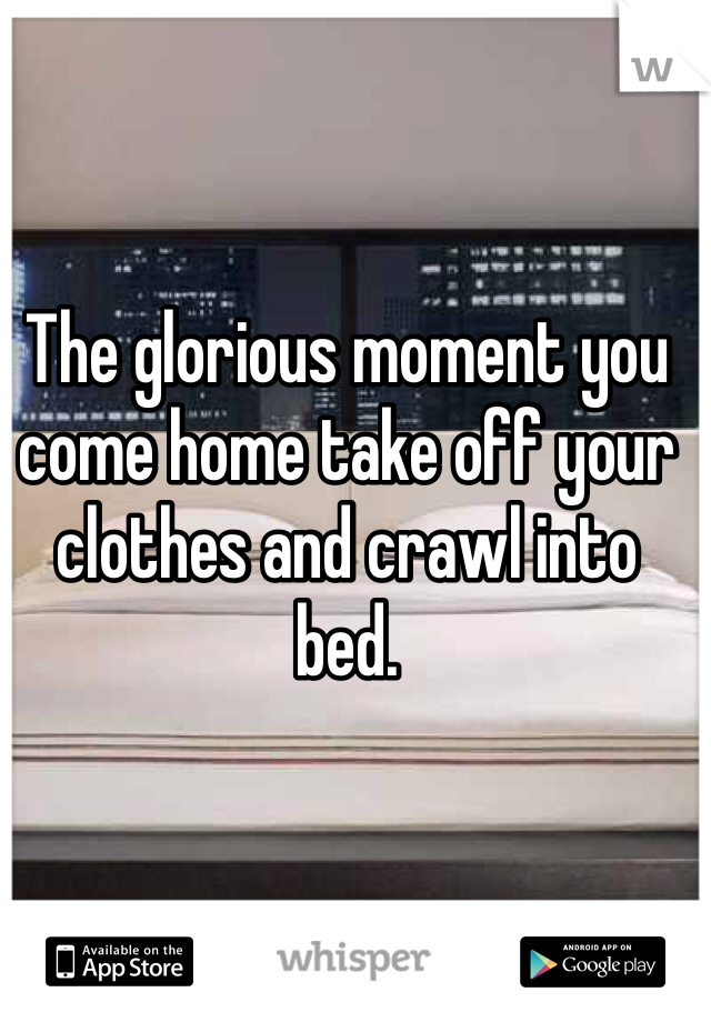 The glorious moment you come home take off your clothes and crawl into bed.