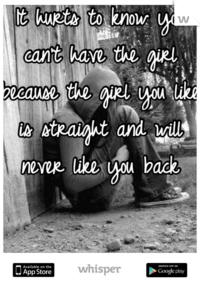 It hurts to know you can't have the girl because the girl you like is straight and will never like you back
